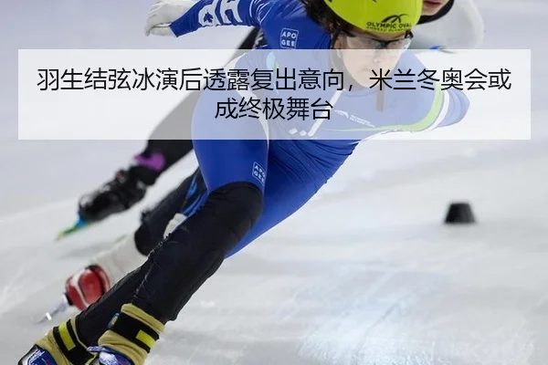 羽生结弦冰演后透露复出意向，米兰冬奥会或成终极舞台